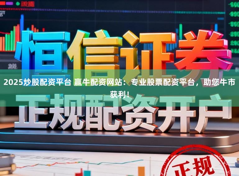 2025炒股配资平台 赢牛配资网站：专业股票配资平台，助您牛市获利！