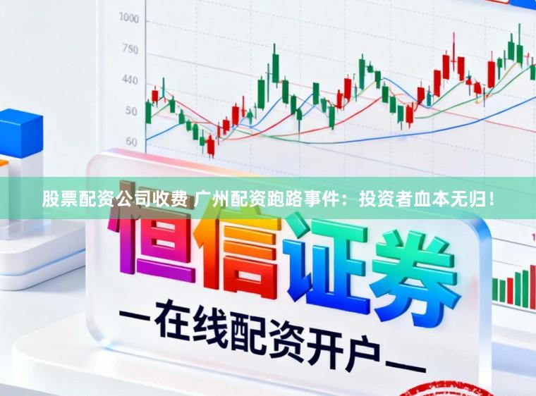 股票配资公司收费 广州配资跑路事件：投资者血本无归！
