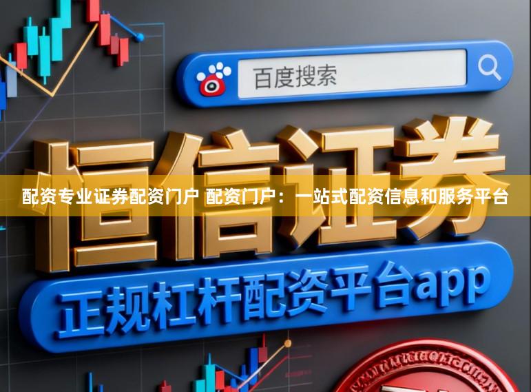 配资专业证券配资门户 配资门户：一站式配资信息和服务平台