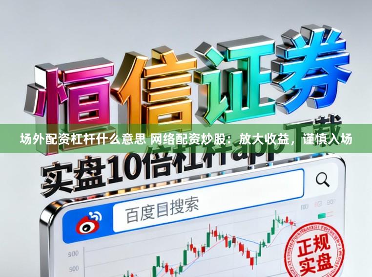 场外配资杠杆什么意思 网络配资炒股：放大收益，谨慎入场